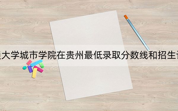 西安交通大学城市学院在贵州最低录取分数线和招生计划公布！