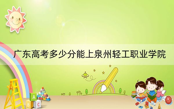广东高考多少分能上泉州轻工职业学院？附2022-2024年最低录取分数线