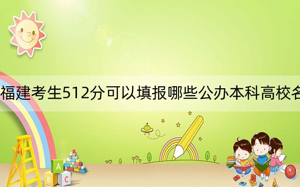 福建考生512分可以填报哪些公办本科高校名单？（附带近三年高考大学录取名单）