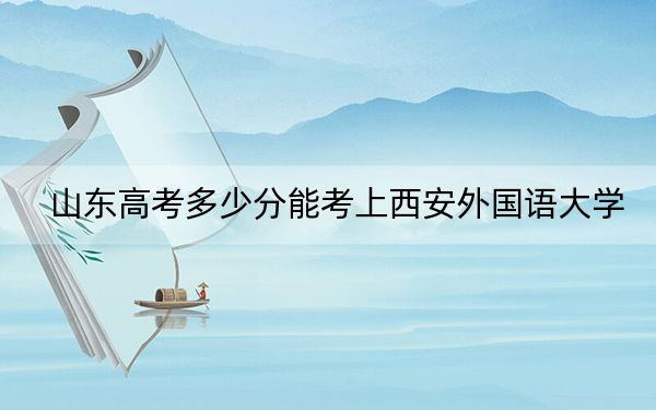 山东高考多少分能考上西安外国语大学？2024年综合录取分564分