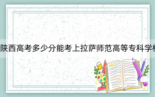 陕西高考多少分能考上拉萨师范高等专科学校？2024年文科投档线358分 理科投档线316分