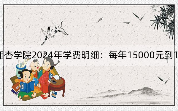 湖南中医药大学湘杏学院2024年学费明细：每年15000元到17250元（供重庆考生参考）