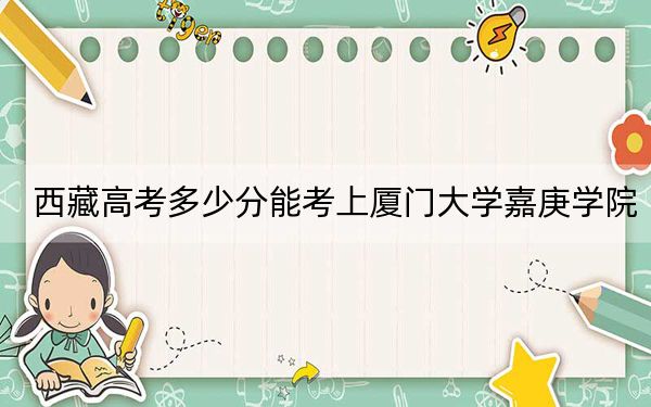 西藏高考多少分能考上厦门大学嘉庚学院？附2022-2024年最低录取分数线