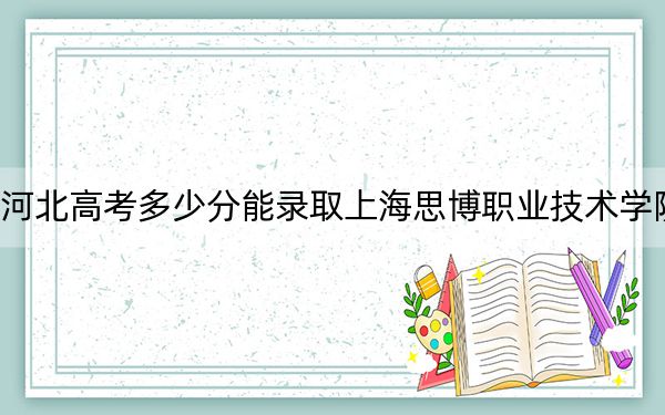 河北高考多少分能录取上海思博职业技术学院？2024年历史类最低250分 物理类录取分305分