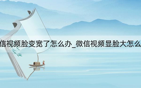 微信视频脸变宽了怎么办_微信视频显脸大怎么调整