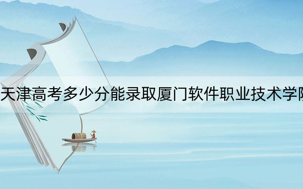 天津高考多少分能录取厦门软件职业技术学院？附2022-2024年最低录取分数线