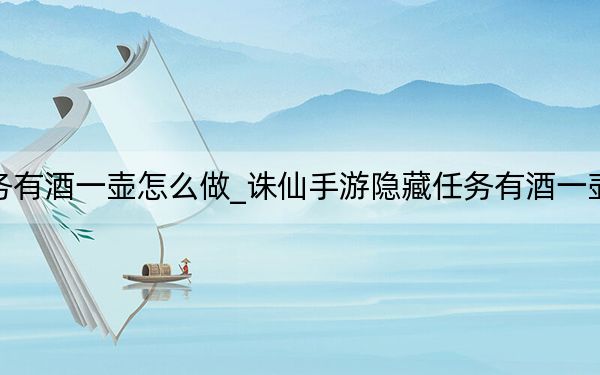 诛仙手游隐藏任务有酒一壶怎么做_诛仙手游隐藏任务有酒一壶任务攻略 快吧手游