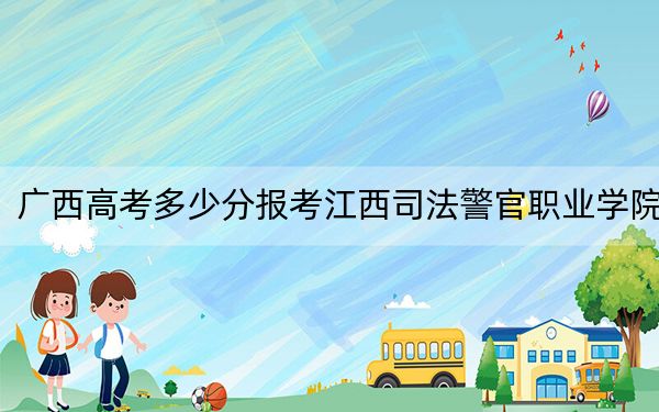 广西高考多少分报考江西司法警官职业学院？2024年历史类最低352分 物理类投档线344分