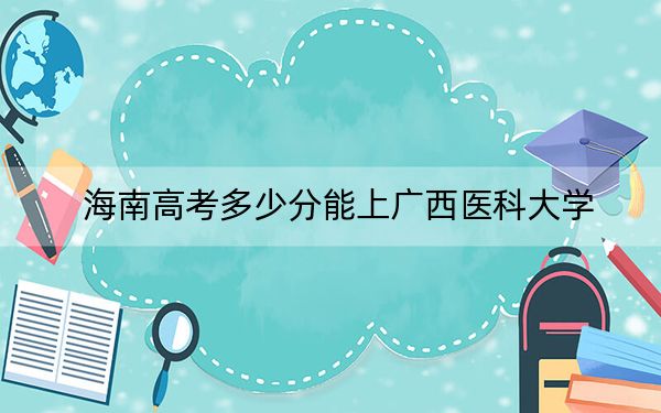 海南高考多少分能上广西医科大学？2024年最低录取分数线543分