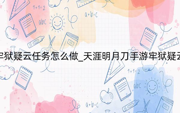 天涯明月刀手游牢狱疑云任务怎么做_天涯明月刀手游牢狱疑云任务攻略 快吧手游