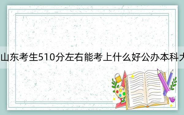 山东考生510分左右能考上什么好公办本科大学？（附带2022-2024年510左右大学名单）