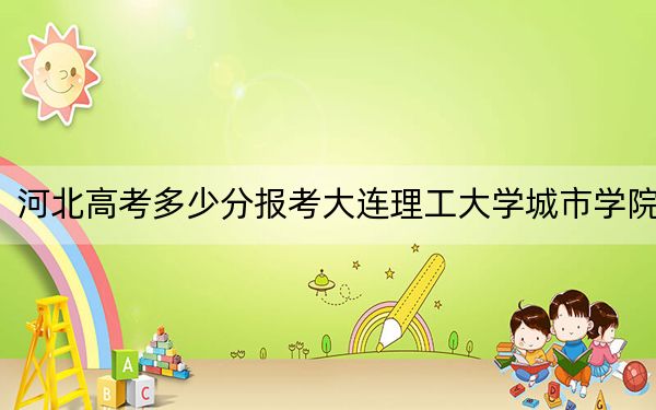河北高考多少分报考大连理工大学城市学院？附2022-2024年最低录取分数线