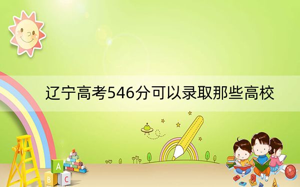 辽宁高考546分可以录取那些高校？（供2025届高三考生参考）