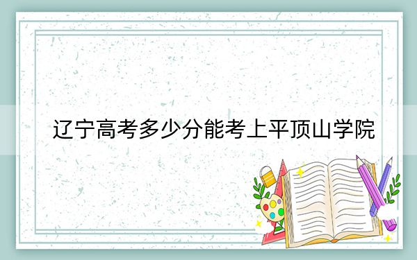 辽宁高考多少分能考上平顶山学院？附2022-2024年最低录取分数线