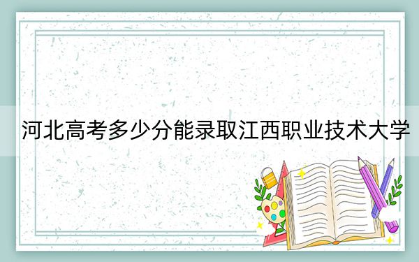 河北高考多少分能录取江西职业技术大学？2024年历史类最低397分 物理类最低431分
