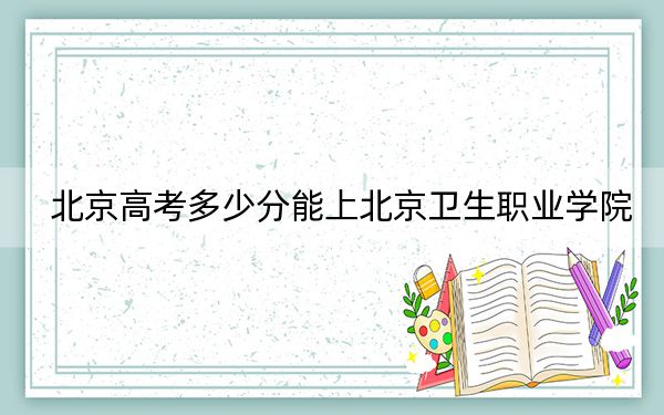 北京高考多少分能上北京卫生职业学院？附2022-2024年最低录取分数线