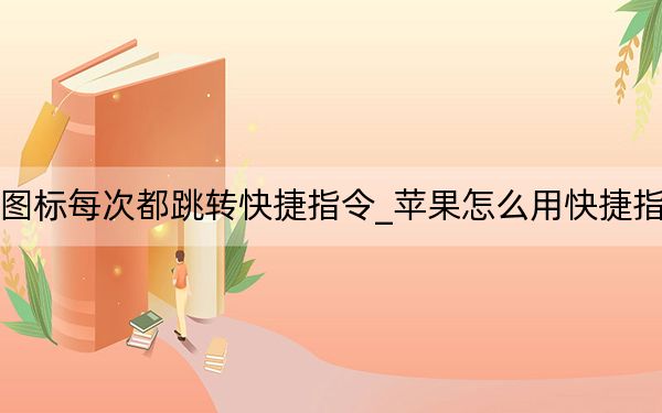 苹果更换图标每次都跳转快捷指令_苹果怎么用快捷指令修改图标