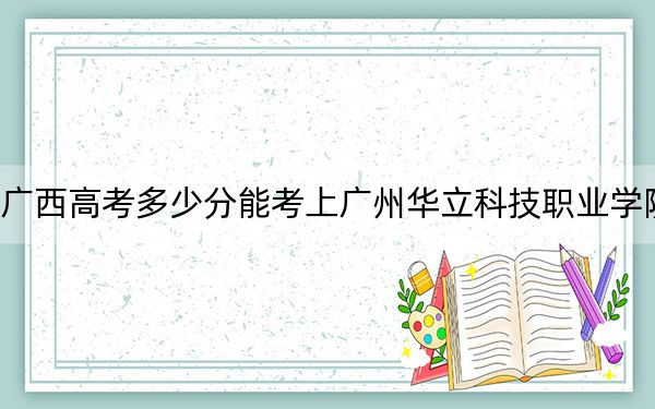 广西高考多少分能考上广州华立科技职业学院？2024年历史类最低285分 物理类293分