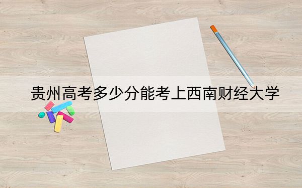 贵州高考多少分能考上西南财经大学？附2022-2024年最低录取分数线