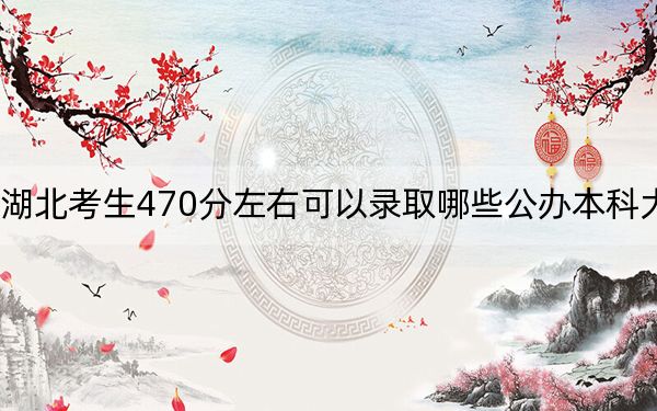 湖北考生470分左右可以录取哪些公办本科大学？ 2025年高考可以填报3所大学