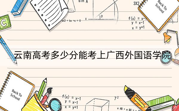 云南高考多少分能考上广西外国语学院？2024年文科投档线480分 理科423分