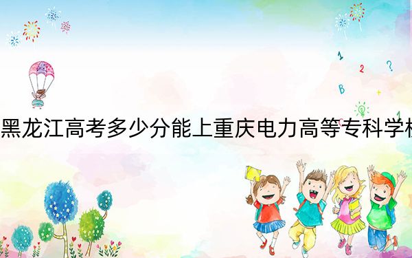 黑龙江高考多少分能上重庆电力高等专科学校？附2022-2024年最低录取分数线