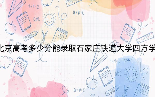北京高考多少分能录取石家庄铁道大学四方学院？附2022-2024年院校最低投档线