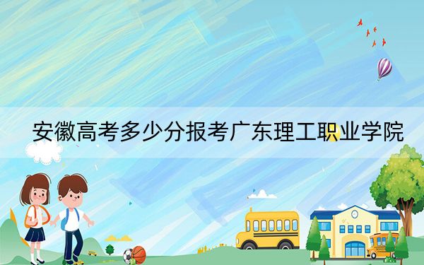 安徽高考多少分报考广东理工职业学院？2024年历史类308分 物理类投档线399分