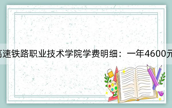 2024年湖南高速铁路职业技术学院学费明细：一年4600元（各专业收费标准）