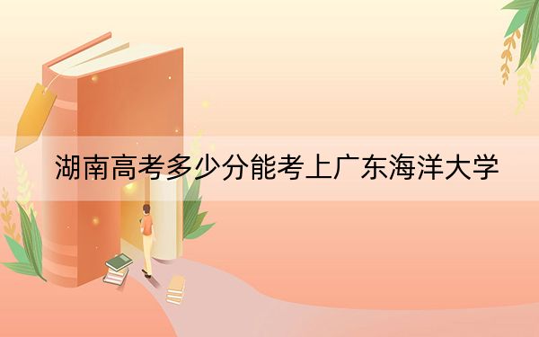 湖南高考多少分能考上广东海洋大学?附2022-2024年最低录取分数线