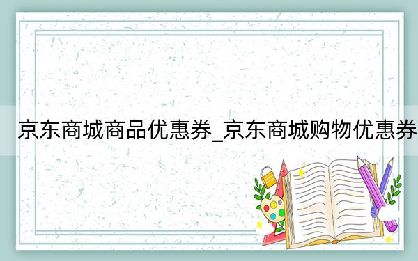 京东商城商品优惠券_京东商城购物优惠券
