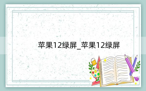 苹果12绿屏_苹果12绿屏