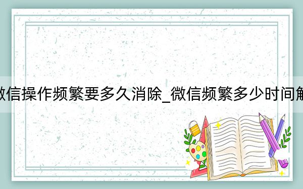 微信操作频繁要多久消除_微信频繁多少时间解除