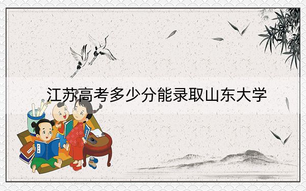 江苏高考多少分能录取山东大学？附带近三年最低录取分数线