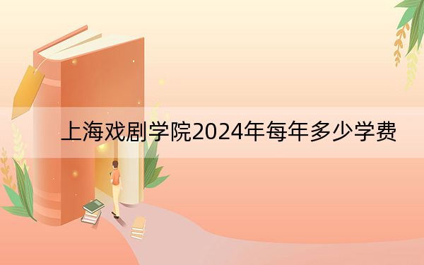 上海戏剧学院2024年每年多少学费？每年13000元（供云南考生参考）