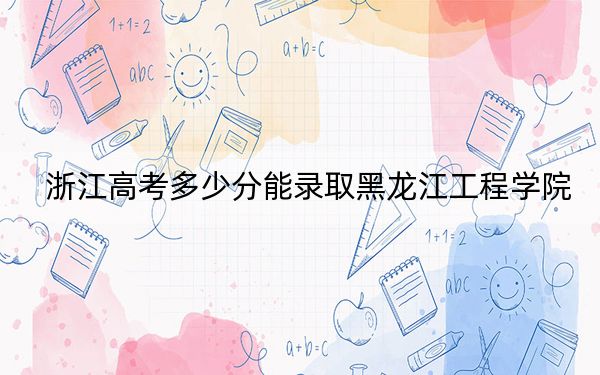 浙江高考多少分能录取黑龙江工程学院？2024年综合录取分499分