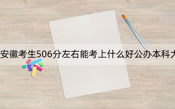安徽考生506分左右能考上什么好公办本科大学？（附带2022-2024年506录取名单）