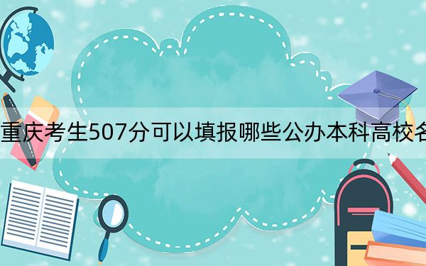 重庆考生507分可以填报哪些公办本科高校名单？（附带近三年高考大学录取名单）