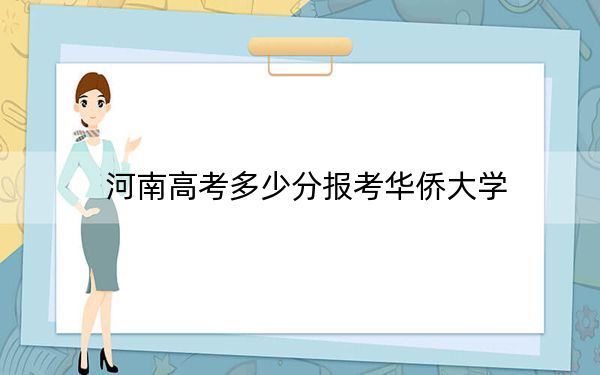河南高考多少分报考华侨大学？2024年文科投档线521分 理科录取分513分