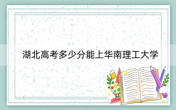 湖北高考多少分能上华南理工大学？附2022-2024年最低录取分数线