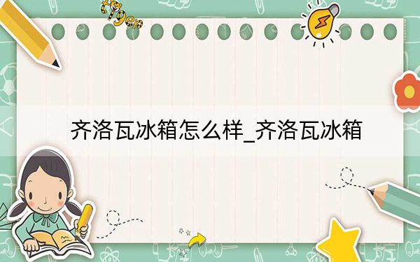 齐洛瓦冰箱怎么样_齐洛瓦冰箱