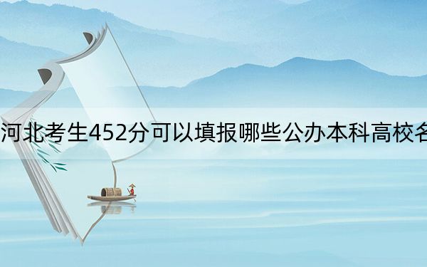 河北考生452分可以填报哪些公办本科高校名单？（附带近三年452分大学录取名单）