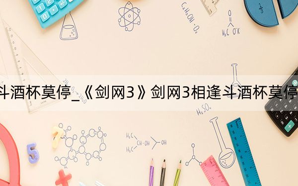 剑三相逢斗酒杯莫停_《剑网3》剑网3相逢斗酒杯莫停玩家浅谈攻略