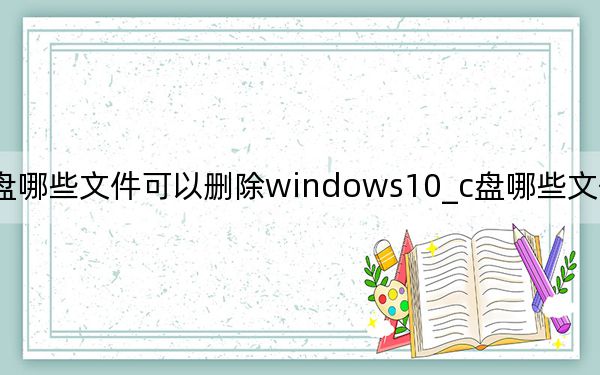 c盘哪些文件可以删除windows10_c盘哪些文件可以删除