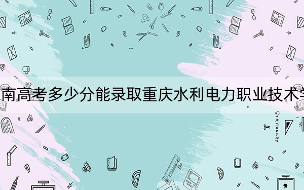 海南高考多少分能录取重庆水利电力职业技术学院？附2022-2024年最低录取分数线