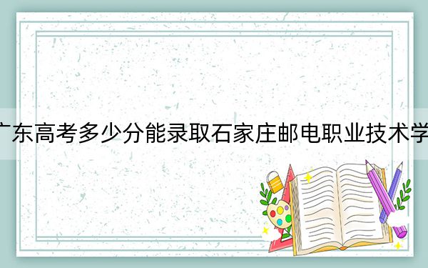 广东高考多少分能录取石家庄邮电职业技术学院？2024年历史类最低418分 物理类投档线443分