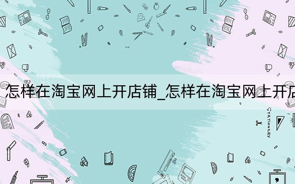 怎样在淘宝网上开店铺_怎样在淘宝网上开店