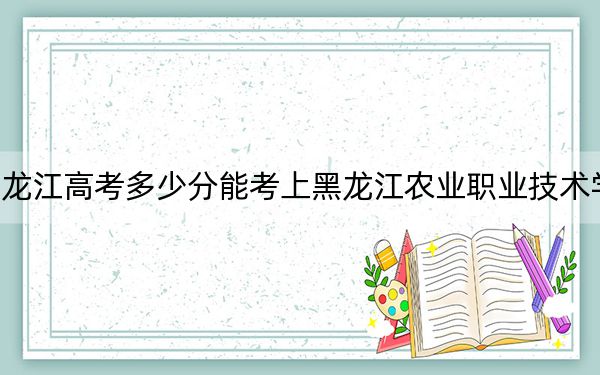 黑龙江高考多少分能考上黑龙江农业职业技术学院？附2022-2024年最低录取分数线