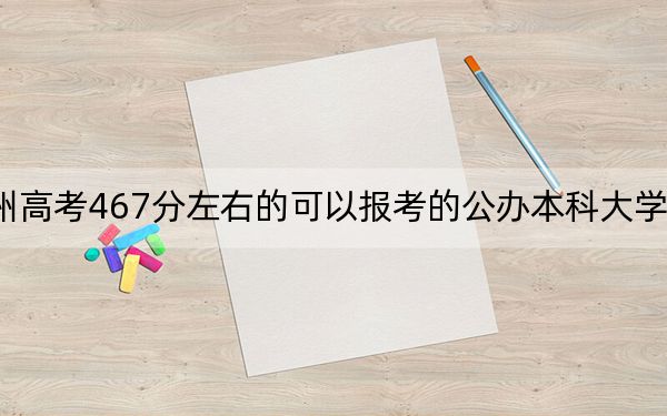 贵州高考467分左右的可以报考的公办本科大学名单！