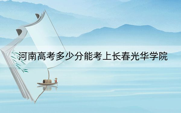 河南高考多少分能考上长春光华学院?2024年文科投档线438分 理科投档线407分